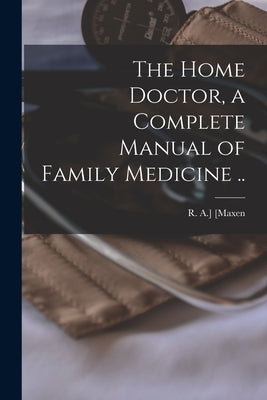 The Home Doctor, a Complete Manual of Family Medicine .. by [Maxen, R. a. ].