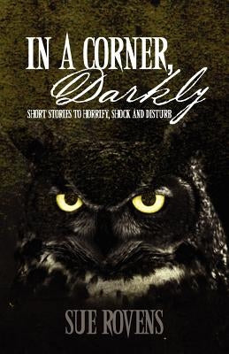 In A Corner, Darkly: Short stories to horrify, shock and disturb by Rovens, Sue