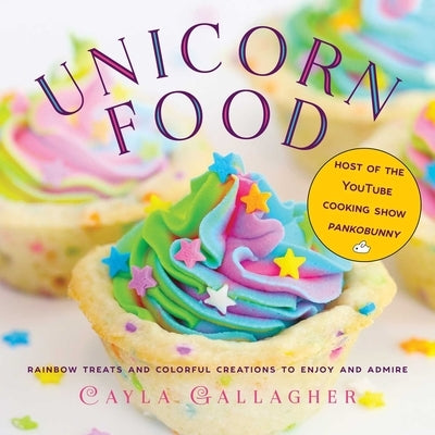 Unicorn Food: Rainbow Treats and Colorful Creations to Enjoy and Admire by Gallagher, Cayla