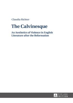The Calvinesque: An Aesthetics of Violence in English Literature after the Reformation by Richter, Claudia