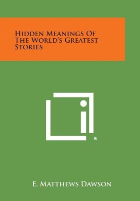 Hidden Meanings of the World's Greatest Stories by Dawson, E. Matthews