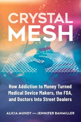 Crystal Mesh: How Addiction to Money Turned Medical Device Makers, the FDA, and Doctors Into Street Dealers by Mundy, Alicia