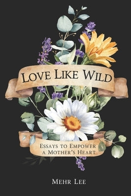 Love Like Wild: Essays to Empower a Mother's Heart by Lee, Mehr