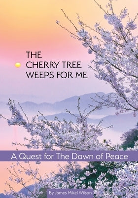 The Cherry Tree Weeps for Me: A Quest for the Dawn of Peace by Wilson, James Mikel