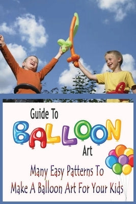 Guide To Balloon Art: Many Easy Patterns To Make A Balloon Art For Your Kids: Gift Ideas for Holiday by Esquerre, Errin