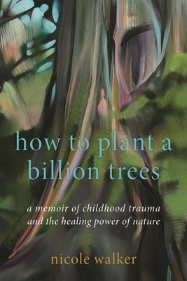 How to Plant a Billion Trees: A Memoir of Childhood Trauma and the Healing Power of Nature by Walker, Nicole