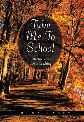 Take Me to School: Reflections on a Life of Teaching by Casey, Serena