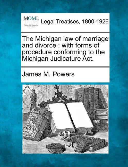 The Michigan law of marriage and divorce: with forms of procedure conforming to the Michigan Judicature Act. by Powers, James M.