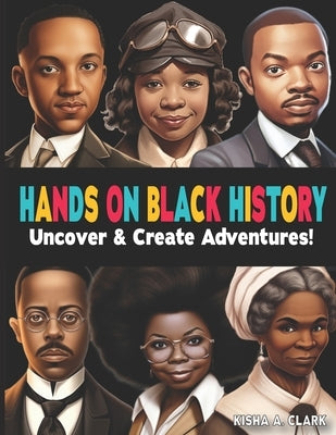 Hands On Black History Uncover and Create Adventures!: Inspiring Stories and Activities for Young Minds by Clark, Kisha A.