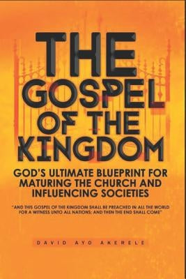The Gospel of the Kingdom: God's Ultimate Blueprint for Maturing the Church and Influencing Societies by Akerele, David Ayo