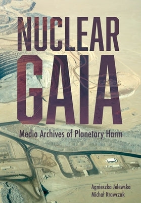 Nuclear Gaia: Media Archives of Planetary Harm by Jelewska, Agnieszka