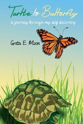 Turtle to Butterfly: A Journey Through My Self Discovery by Moon, Greta E.
