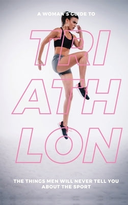 A Woman's Guide to Triathlon: The Things Men Will Never Tell You About the Sport by Mauer, Eva