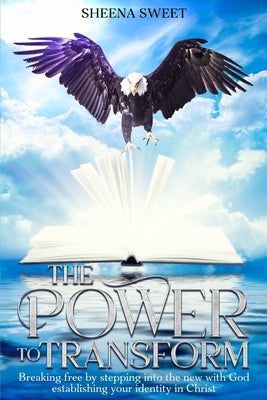 The power to transform: breaking free by stepping into the new with God establishing your identity in christ by Sweet, Sheena