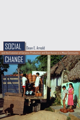 Social Change and the Evolution of Ceramic Production and Distribution in a Maya Community by Arnold, Dean E.