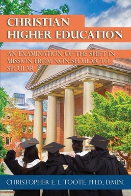 Christian Higher Education: An Examination of the Shift in Mission from Non-Secular to Secular by Toote, Christopher