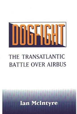 Dogfight: The Transatlantic Battle Over Airbus by McIntyre, Ian
