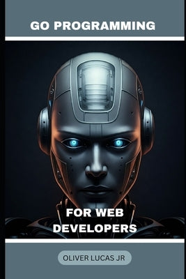 Go Programming: For Web Developers by Lucas, Oliver, Jr.