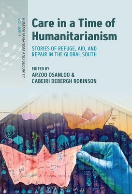 Care in a Time of Humanitarianism: Stories of Refuge, Aid, and Repair in the Global South by Osanloo, Arzoo