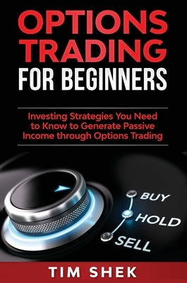 Options Trading for Beginners: Investing Strategies You Need to Know to Generate Passive Income through Options Trading by Shek, Tim