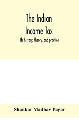 The Indian income tax: its history, theory, and practice by Madhav Pagar, Shankar