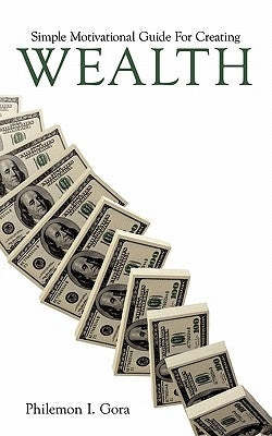 Simple Motivational Guide for Creating Wealth by Gora, Philemon I.