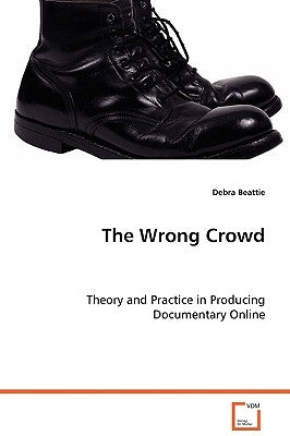 The Wrong Crowd - Theory and Practice in Producing Documentary Online by Beattie, Debra