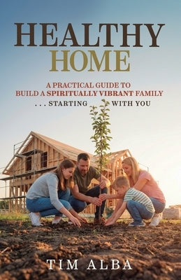 Healthy Home: A Practical Guide to Building a Spiritually Strong Family ... Starting With You by Alba, Tim