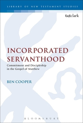 Incorporated Servanthood: Commitment and Discipleship in the Gospel of Matthew by Cooper, Ben