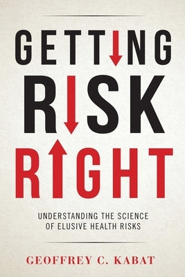 Getting Risk Right: Understanding the Science of Elusive Health Risks by Kabat, Geoffrey