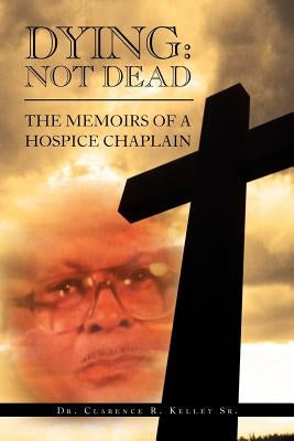 Dying: Not Dead: The Memoirs of a Hospice Chaplain by Kelley, Clarence R., Sr.
