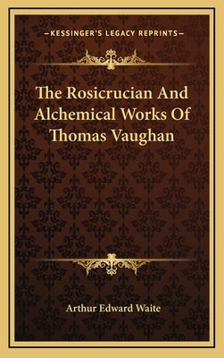 The Rosicrucian And Alchemical Works Of Thomas Vaughan by Waite, Arthur Edward