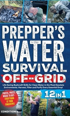 Prepper's Water Survival Off-Grid: Life-Saving Bushcraft Skills for Clean Water in the Most Desolate Environments. Harvest, Filter and Purify Every Es by Condition 1 Ready