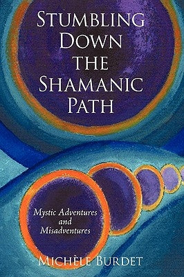 Stumbling Down the Shamanic Path: Mystic Adventures and Misadventures by Michèle Burdet