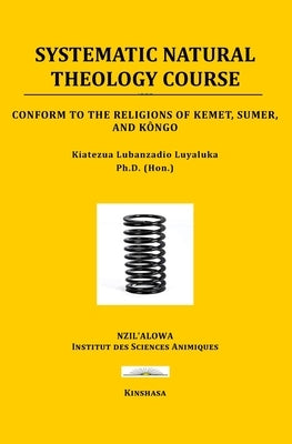 Systematic Natural Theology Course: Conform to the religions of Kemet, Sumer, and Kôngo by Luyaluka, Kiatezua Lubanzadio