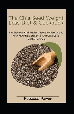 The Chia Seed Weight Loss Diet& Cookbook: The Natural And Ancient Seeds To Feel Great With Nutrition, Benefits, And Chia Seed Heathy Recipes by Power, Rebecca