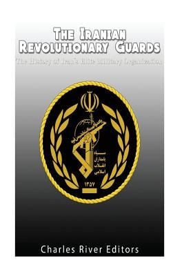 The Iranian Revolutionary Guards: The History of Iran's Elite Military Organization by Charles River
