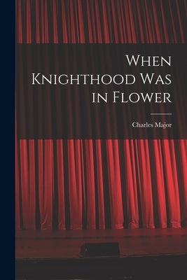 When Knighthood Was in Flower by Major, Charles
