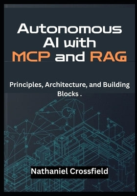 Autonomous AI with MCP and RAG: Principles, Architecture, and Building Blocks . - A Developer's Guide to Building LLM Agents with LangChain, OpenAI, a by Crossfield, Nathaniel