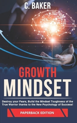 Growth Mindset: Destroy your Fears, Build the Mindset Toughness of the True Warrior thanks to the New Psychology of Success! by Baker, C.