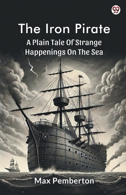 The Iron Pirate A Plain Tale Of Strange Happenings On The Sea by Pemberton, Max