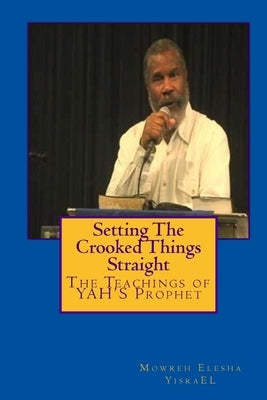 Setting The Crooked Things Straight: The Teachings of the Prophet of YAHWEH Mowreh Elesha Ben YisraEL by Yisrael, Ishyah M.