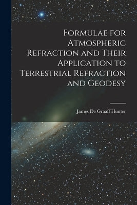 Formulae for Atmospheric Refraction and Their Application to Terrestrial Refraction and Geodesy by James De Graaff, Hunter