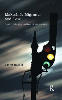 Makeshift Migrants and Law: Gender, Belonging, and Postcolonial Anxieties by Kapur, Ratna
