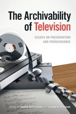 The Archivability of Television: Essays on Preservation and Perseverance by Bratslavsky, Lauren