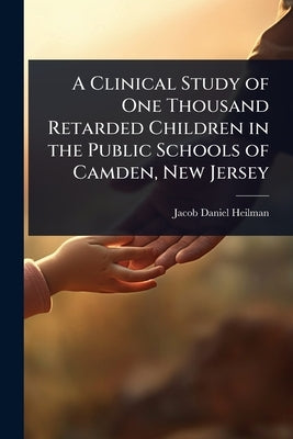 A Clinical Study of One Thousand Retarded Children in the Public Schools of Camden, New Jersey by Heilman, Jacob Daniel