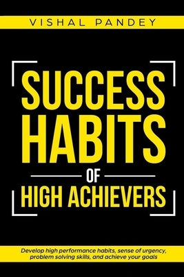 Success Habits of High Achievers: Develop High Performance Habits, Sense of Urgency, Problem Solving Skills, and Achieve Your Goals by Pandey, Vishal