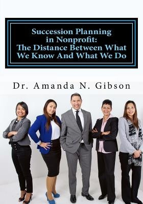 Succession Planning in Nonprofit: The Distance Between What We Know And What We Do by Gibson, Amanda N.