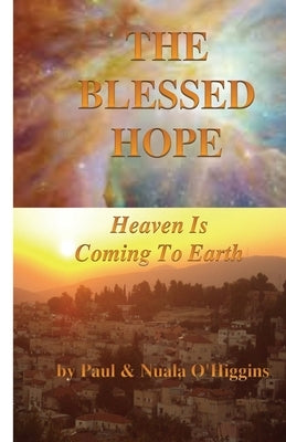 The Blessed Hope: Heaven's Rule Is Coming To Earth by O'Higgins, Paul &. Nuala