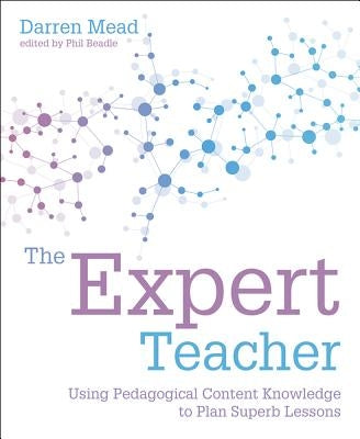 The Expert Teacher: Using Pedagogical Content Knowledge to Plan Superb Lessons by Mead, Darren